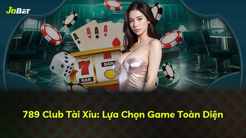 789 Club Tài Xỉu: Lựa Chọn Game Toàn Diện