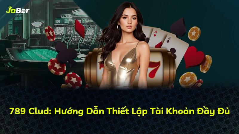 789 Clud: Hướng Dẫn Thiết Lập Tài Khoản Đầy Đủ