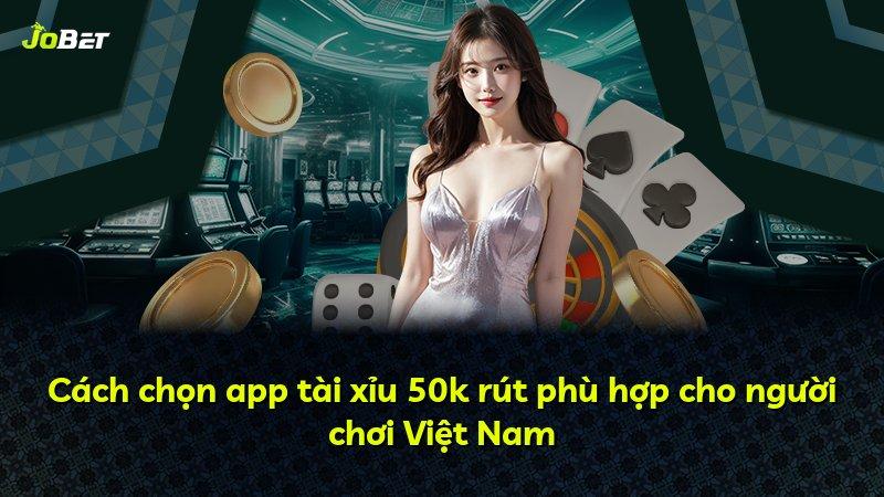 Cách chọn app tài xỉu 50k rút phù hợp cho người chơi Việt Nam