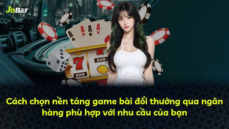 Cách chọn nền tảng game bài đổi thưởng qua ngân hàng phù hợp với nhu cầu của bạn