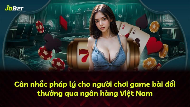 Cân nhắc pháp lý cho người chơi game bài đổi thưởng qua ngân hàng Việt Nam