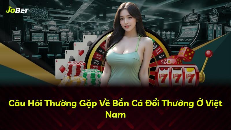 Câu Hỏi Thường Gặp Về Bắn Cá Đổi Thưởng Ở Việt Nam