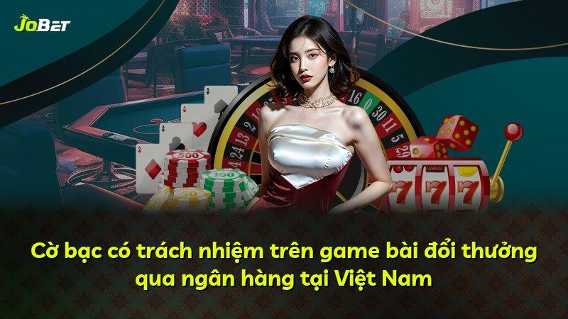 Cờ bạc có trách nhiệm trên game bài đổi thưởng qua ngân hàng tại Việt Nam