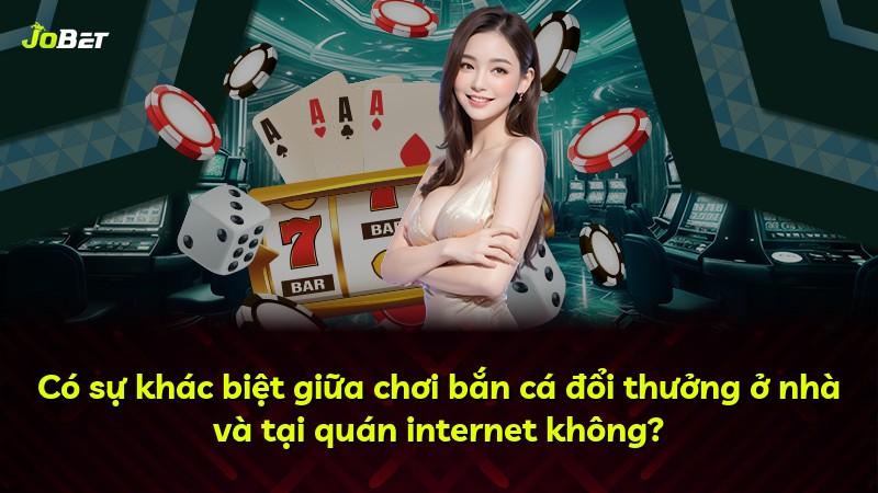 Có sự khác biệt giữa chơi bắn cá đổi thưởng ở nhà và tại quán internet không?