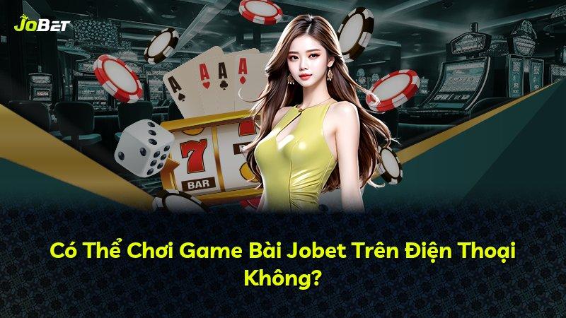 Có Thể Chơi Game Bài Jobet Trên Điện Thoại Không?