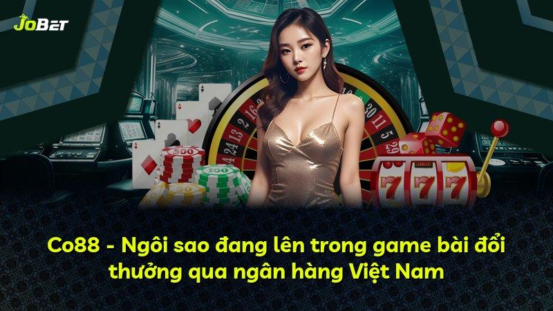Co88 - Ngôi sao đang lên trong game bài đổi thưởng qua ngân hàng Việt Nam