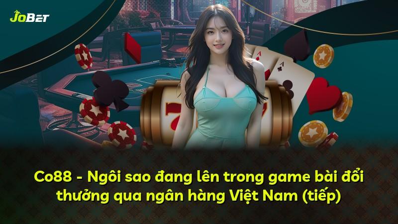 Co88 - Ngôi sao đang lên trong game bài đổi thưởng qua ngân hàng Việt Nam (tiếp)