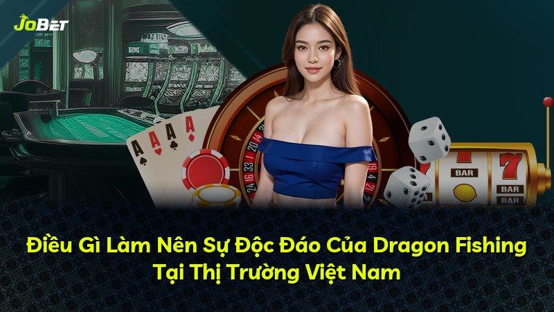 Điều Gì Làm Nên Sự Độc Đáo Của Dragon Fishing Tại Thị Trường Việt Nam