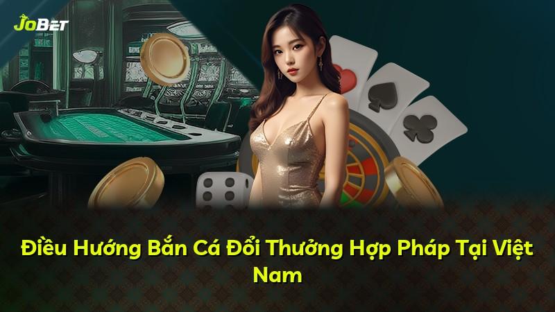 Điều Hướng Bắn Cá Đổi Thưởng Hợp Pháp Tại Việt Nam