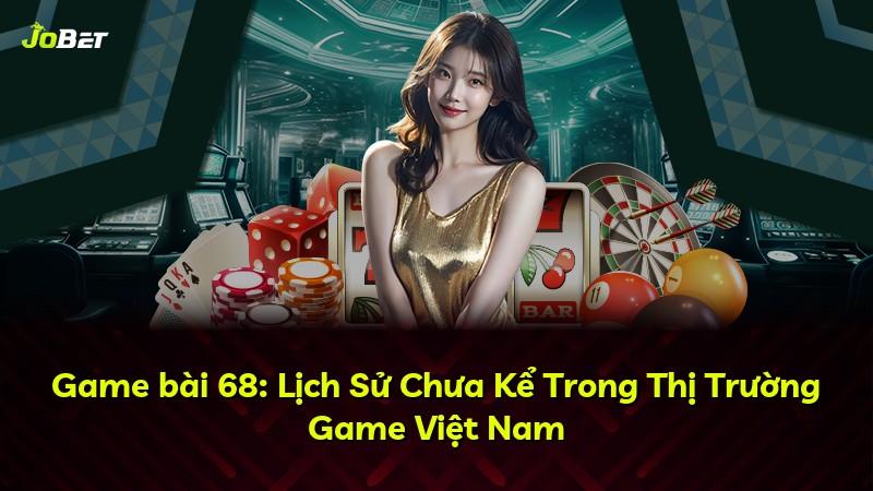 Game bài 68: Lịch Sử Chưa Kể Trong Thị Trường Game Việt Nam