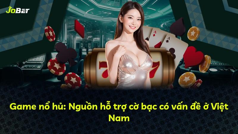 Game nổ hủ: Nguồn hỗ trợ cờ bạc có vấn đề ở Việt Nam