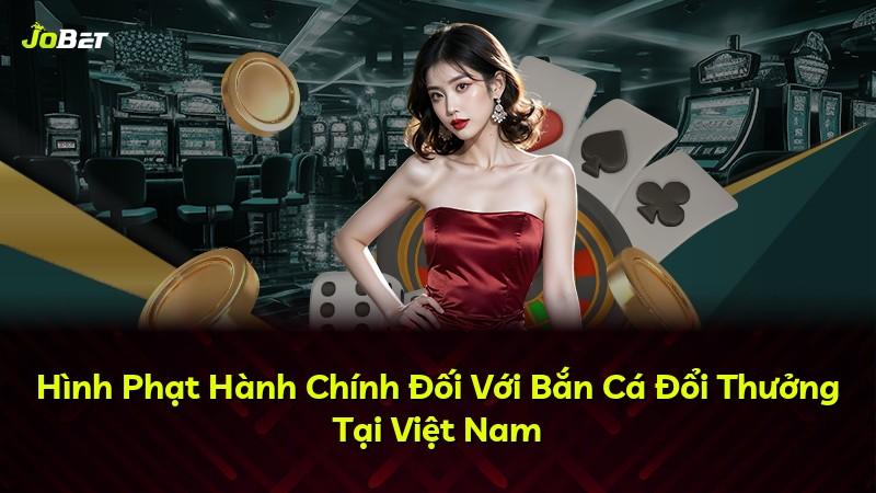 Hình Phạt Hành Chính Đối Với Bắn Cá Đổi Thưởng Tại Việt Nam