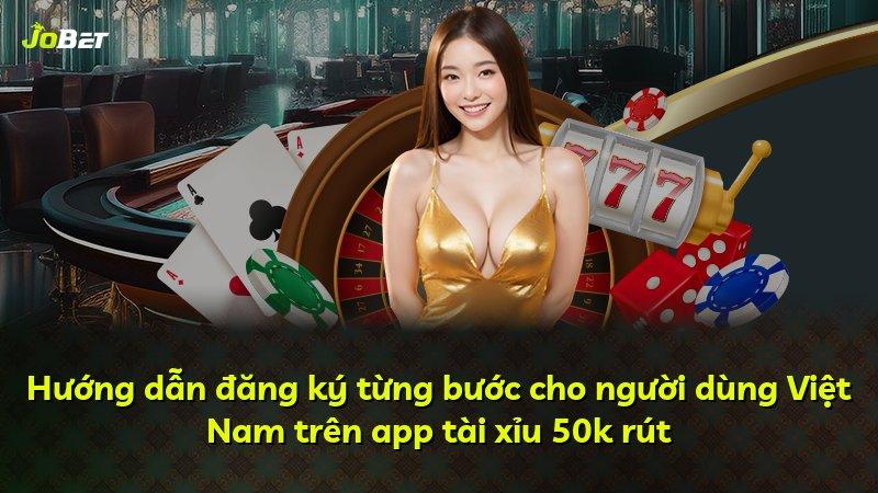 Hướng dẫn đăng ký từng bước cho người dùng Việt Nam trên app tài xỉu 50k rút