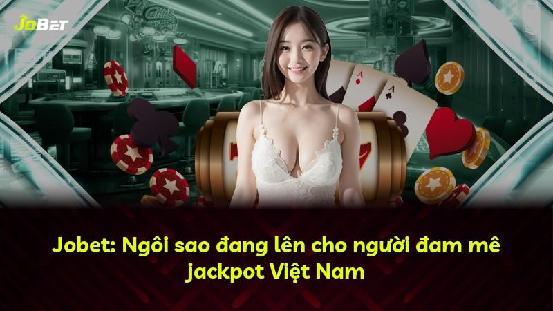 Jobet: Ngôi sao đang lên cho người đam mê jackpot Việt Nam