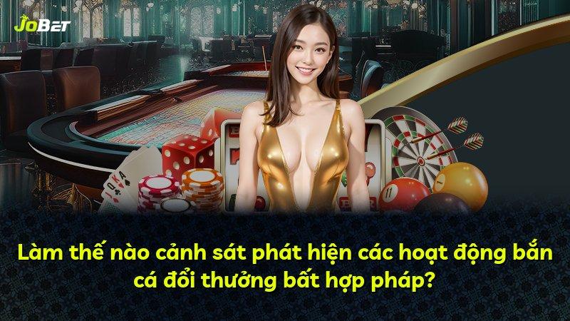 Làm thế nào cảnh sát phát hiện các hoạt động bắn cá đổi thưởng bất hợp pháp?