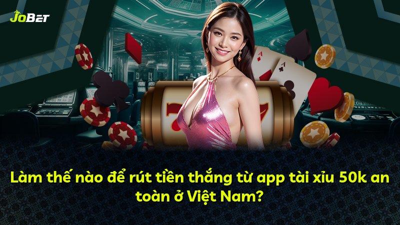 Làm thế nào để rút tiền thắng từ app tài xỉu 50k an toàn ở Việt Nam?