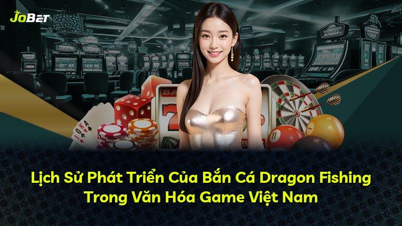 Lịch Sử Phát Triển Của Bắn Cá Dragon Fishing Trong Văn Hóa Game Việt Nam