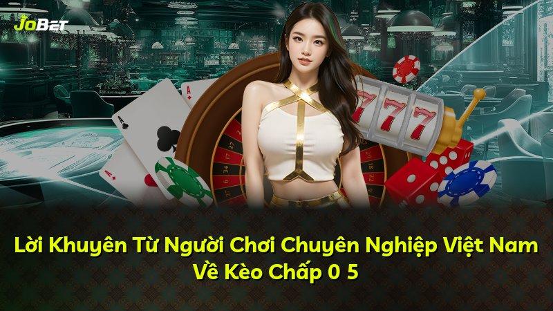 Lời Khuyên Từ Người Chơi Chuyên Nghiệp Việt Nam Về Kèo Chấp 0 5