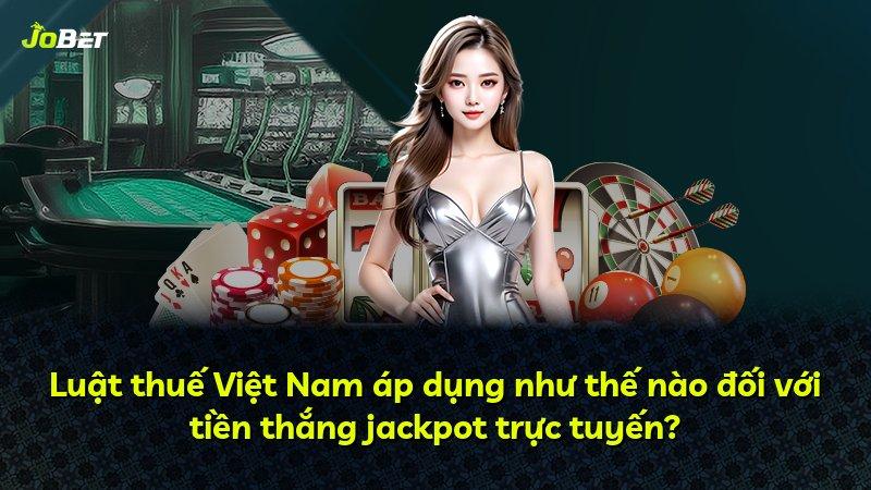 Luật thuế Việt Nam áp dụng như thế nào đối với tiền thắng jackpot trực tuyến?