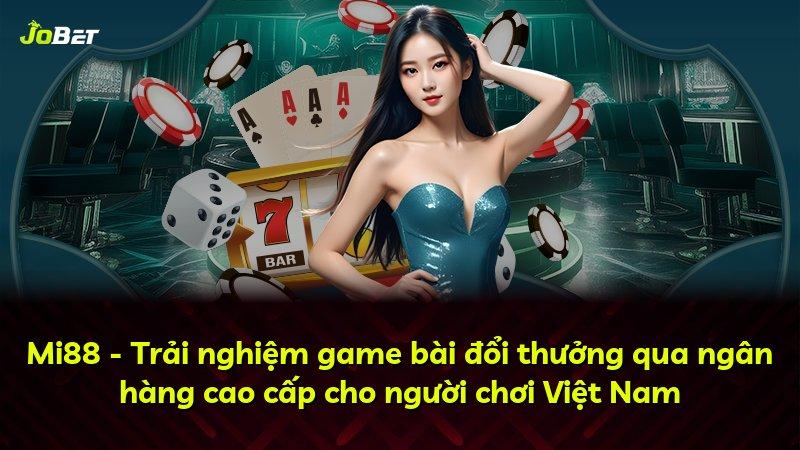 Mi88 - Trải nghiệm game bài đổi thưởng qua ngân hàng cao cấp cho người chơi Việt Nam