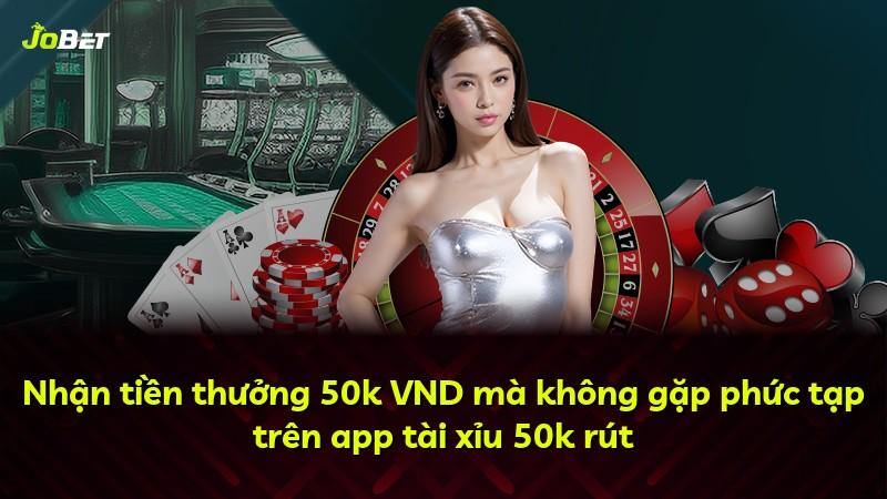 Nhận tiền thưởng 50k VND mà không gặp phức tạp trên app tài xỉu 50k rút