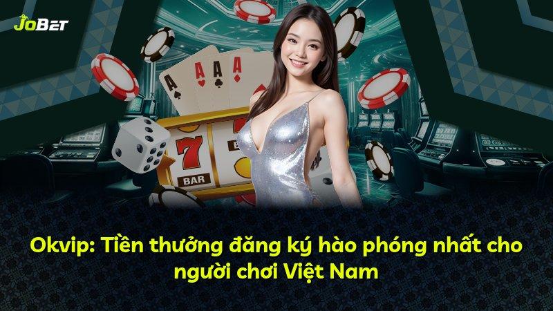Okvip: Tiền thưởng đăng ký hào phóng nhất cho người chơi Việt Nam