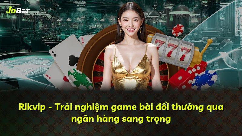 Rikvip - Trải nghiệm game bài đổi thưởng qua ngân hàng sang trọng