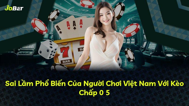 Sai Lầm Phổ Biến Của Người Chơi Việt Nam Với Kèo Chấp 0 5