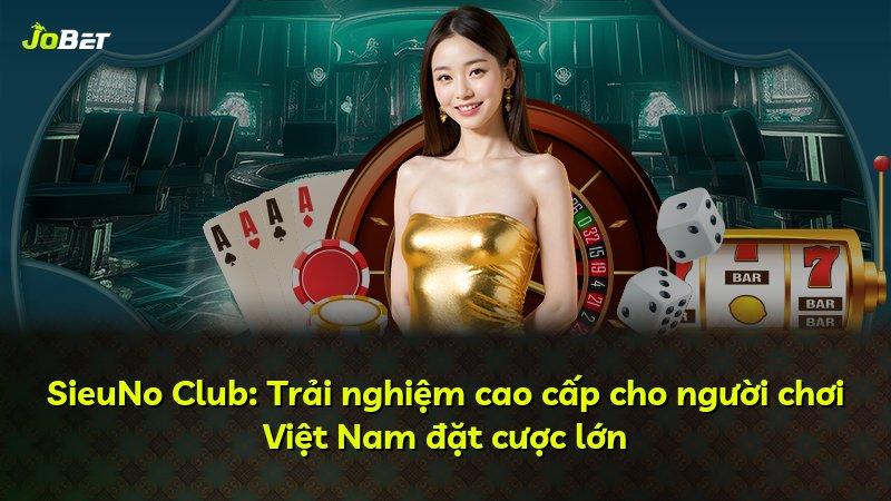 SieuNo Club: Trải nghiệm cao cấp cho người chơi Việt Nam đặt cược lớn