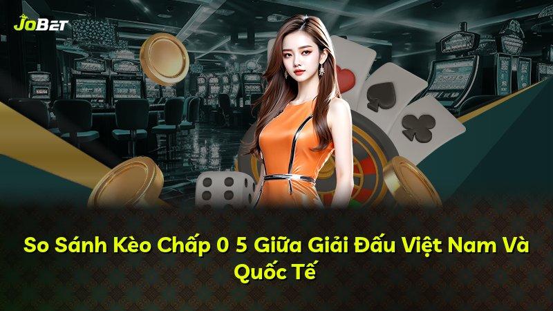 So Sánh Kèo Chấp 0 5 Giữa Giải Đấu Việt Nam Và Quốc Tế