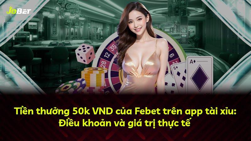 Tiền thưởng 50k VND của Febet trên app tài xỉu: Điều khoản và giá trị thực tế