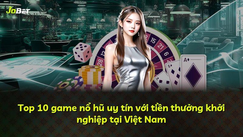 Top 10 game nổ hũ uy tín với tiền thưởng khởi nghiệp tại Việt Nam