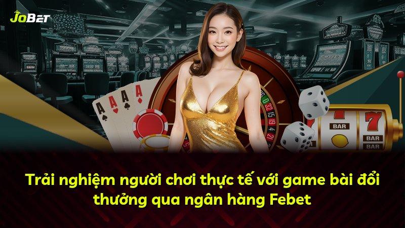 Trải nghiệm người chơi thực tế với game bài đổi thưởng qua ngân hàng Febet