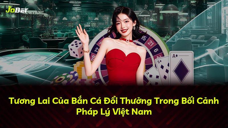 Tương Lai Của Bắn Cá Đổi Thưởng Trong Bối Cảnh Pháp Lý Việt Nam