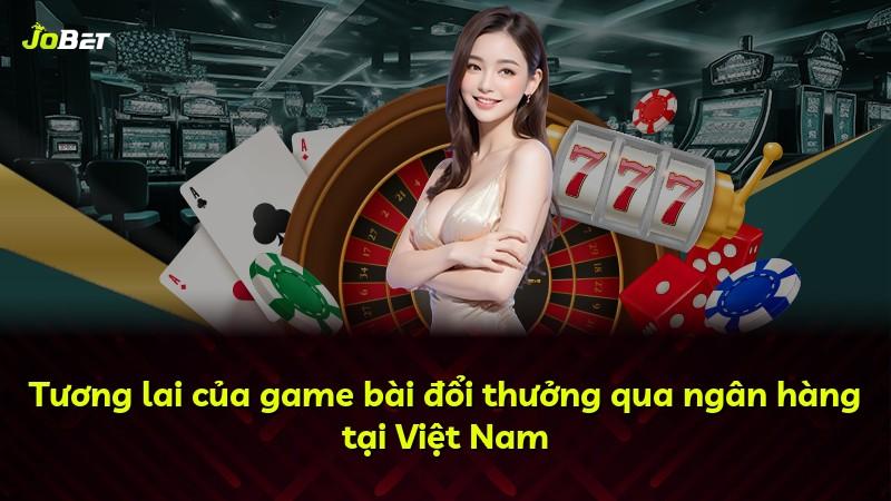 Tương lai của game bài đổi thưởng qua ngân hàng tại Việt Nam