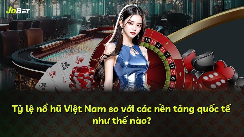Tỷ lệ nổ hũ Việt Nam so với các nền tảng quốc tế như thế nào?
