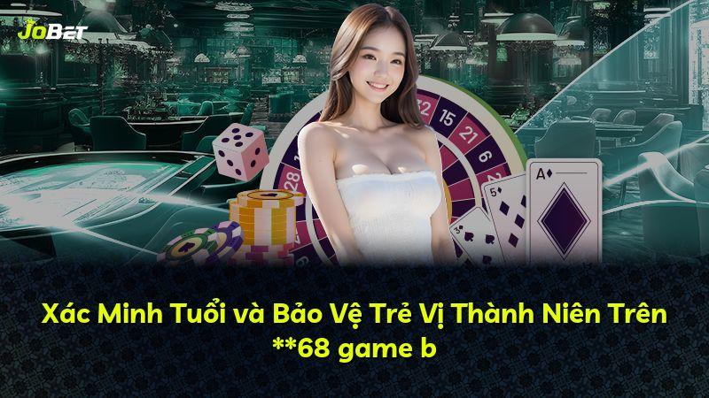Xác Minh Tuổi và Bảo Vệ Trẻ Vị Thành Niên Trên **68 game b