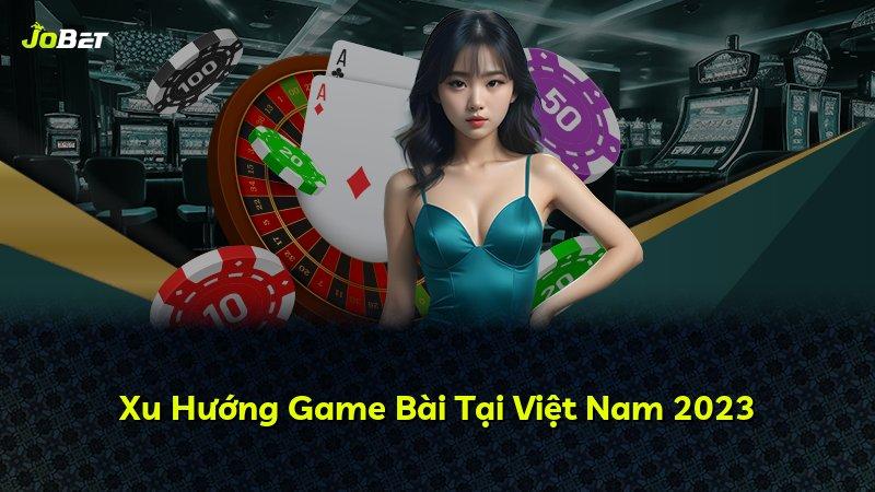 Xu Hướng Game Bài Tại Việt Nam 2023