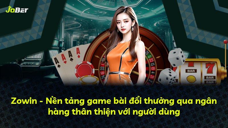 Zowin - Nền tảng game bài đổi thưởng qua ngân hàng thân thiện với người dùng